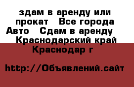 здам в аренду или прокат - Все города Авто » Сдам в аренду   . Краснодарский край,Краснодар г.